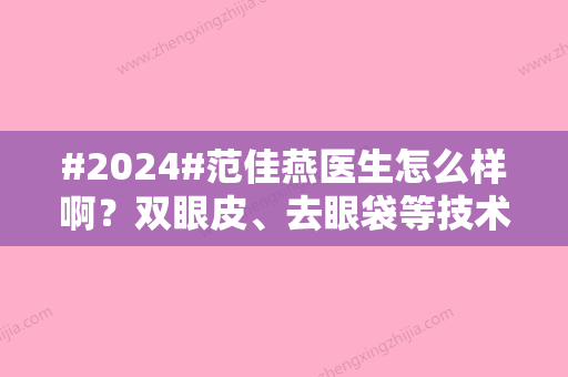 #2024#范佳燕医生怎么样啊？双眼皮、去眼袋等技术超好，经验多、价格实惠！