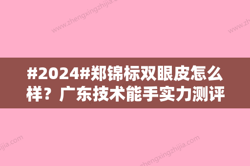 #2024#郑锦标双眼皮怎么样？广东技术能手实力测评！手术风格、价格一览