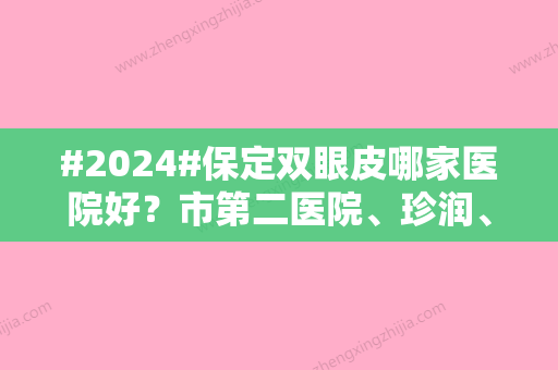 #2024#保定双眼皮哪家医院好？市第二医院、珍润、派等5家值得对比挑选