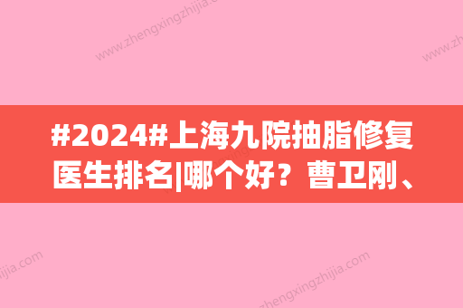 #2024#上海九院抽脂修复医生排名|哪个好？曹卫刚、余力、杨娴娴，技术分析