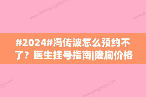 #2024#冯传波怎么预约不了？医生挂号指南|隆胸价格|坐诊医院