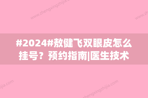 #2024#敖健飞双眼皮怎么挂号？预约指南|医生技术优势|价格表