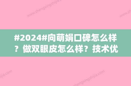 #2024#向萌娟口碑怎么样？做双眼皮怎么样？技术优势展示|坐诊医院|价格表