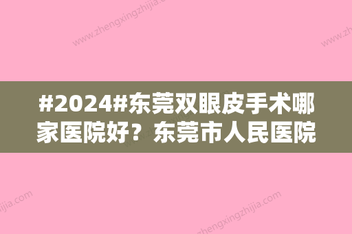 #2024#东莞双眼皮手术哪家医院好？东莞市人民医院	、东华医院、美立方等介绍！附价格