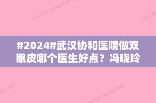 #2024#武汉协和医院做双眼皮哪个医生好点？冯晓玲、钟爱梅医生简介介绍