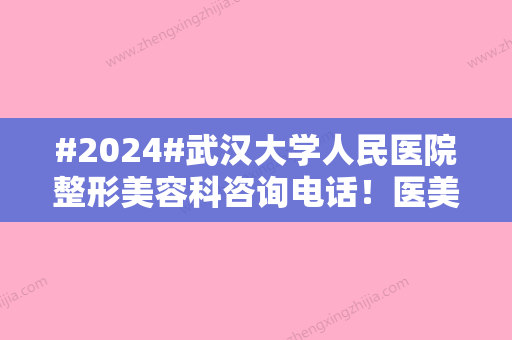 #2024#武汉大学人民医院整形美容科咨询电话！医美医生代表、特色项目汇总