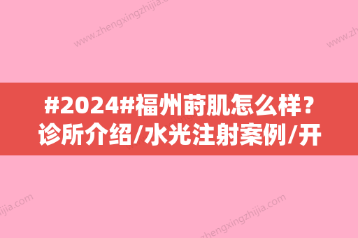 #2024#福州莳肌怎么样？诊所介绍/水光注射案例/开展项目科普