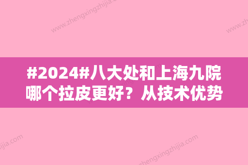 #2024#八大处和上海九院哪个拉皮更好？从技术优势、手术效果、口碑评价出发