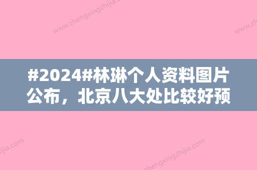 #2024#林琳个人资料图片公布	，北京八大处比较好预约的眼整形专家