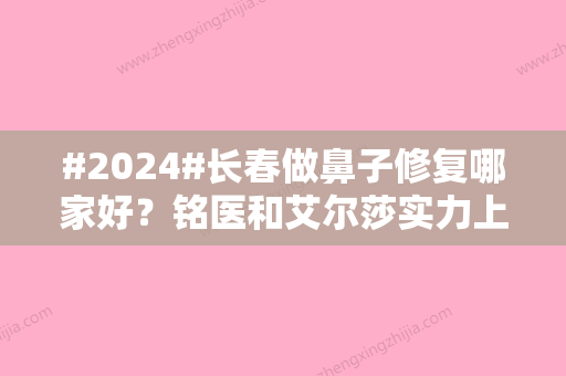 #2024#长春做鼻子修复哪家好？铭医和艾尔莎实力上榜