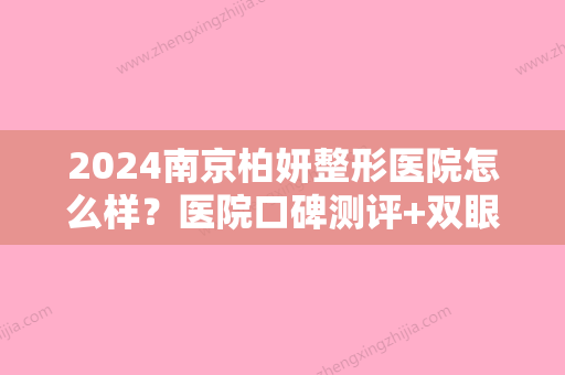 2024南京柏妍整形医院怎么样？医院口碑测评+双眼皮收费表2024新版整理！