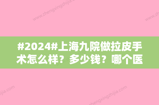 #2024#上海九院做拉皮手术怎么样？多少钱？哪个医生好？价格表\张余光等简介