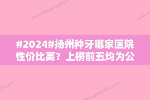 #2024#扬州种牙哪家医院性价比高？上榜前五均为公立