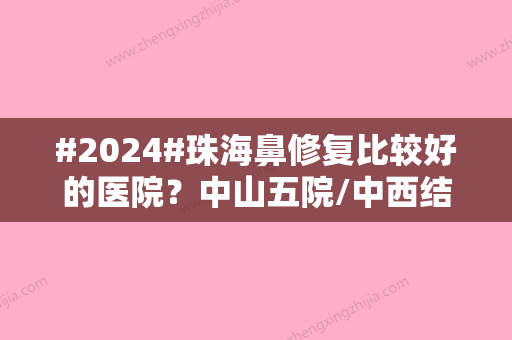 #2024#珠海鼻修复比较好的医院？中山五院/中西结合医院/贞美医疗上榜