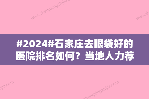 #2024#石家庄去眼袋好的医院排名如何？当地人力荐前五名单出炉