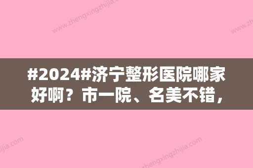 #2024#济宁整形医院哪家好啊？市一院、名美不错，盘点4家正规的助你挑选！