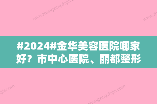 #2024#金华美容医院哪家好？市中心医院、丽都整形都不错，排行榜5强对比！