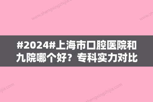 #2024#上海市口腔医院和九院哪个好？专科实力对比，种植牙价格表2024分享！