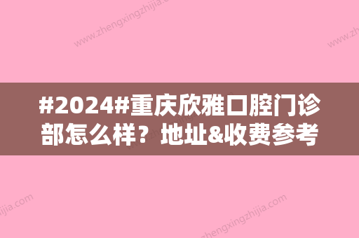 #2024#重庆欣雅口腔门诊部怎么样？地址&收费参考，看牙新指南！