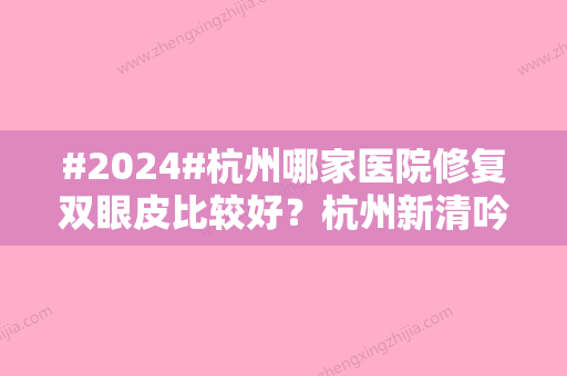 #2024#杭州哪家医院修复双眼皮比较好？杭州新清吟、维多利亚好评居多！