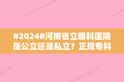 #2024#河南省立眼科医院是公立还是私立？正规专科，近视手术点评、费用参考！