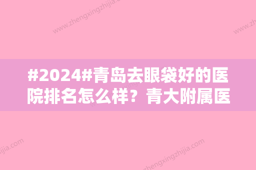 #2024#青岛去眼袋好的医院排名怎么样？青大附属医院/华颜美/博士医疗上榜