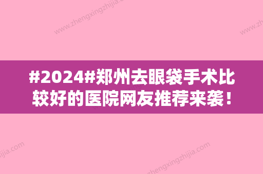 #2024#郑州去眼袋手术比较好的医院网友推荐来袭！五大名单医院出炉