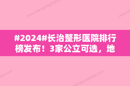 #2024#长治整形医院排行榜发布！3家公立可选，地址、擅长项目介绍~