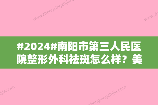 #2024#南阳市第三人民医院整形外科祛斑怎么样？美肤体验、激光价格表分享！