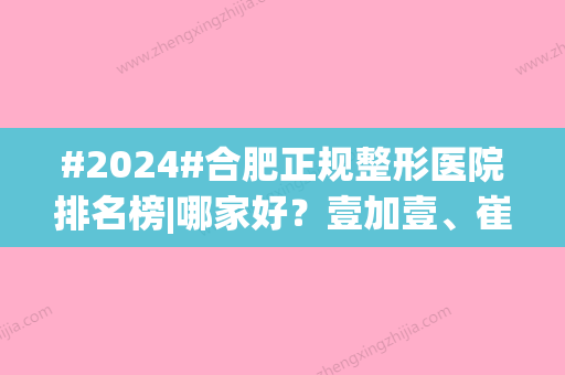 #2024#合肥正规整形医院排名榜|哪家好？壹加壹、崔劲松等实力解读！