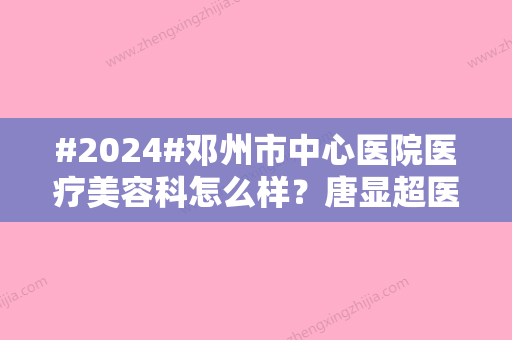 #2024#邓州市中心医院医疗美容科怎么样？唐显超医生+去眼袋案例，攻略分享！