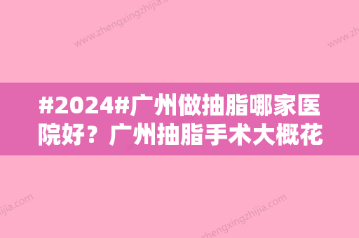 #2024#广州做抽脂哪家医院好？广州抽脂手术大概花多少钱？速来了解