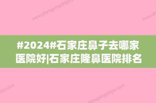 #2024#石家庄鼻子去哪家医院好|石家庄隆鼻医院排名：河医大二院实力凸显