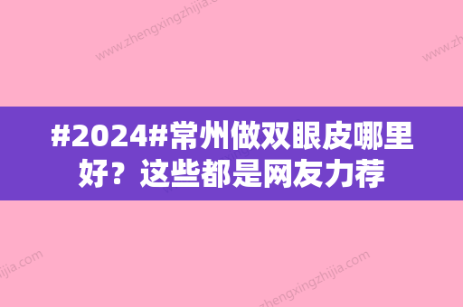 #2024#常州做双眼皮哪里好？这些都是网友力荐