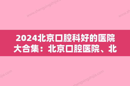 2024北京口腔科好的医院大合集：北京口腔医院	、北医三院口腔科实力都不错~