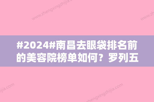 #2024#南昌去眼袋排名前的美容院榜单如何？罗列五家医院信息