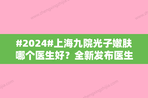 #2024#上海九院光子嫩肤哪个医生好？全新发布医生资料