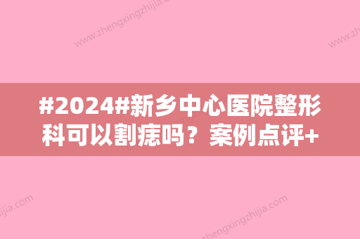 #2024#新乡中心医院整形科可以割痣吗？案例点评+收费参考，取痣指南！