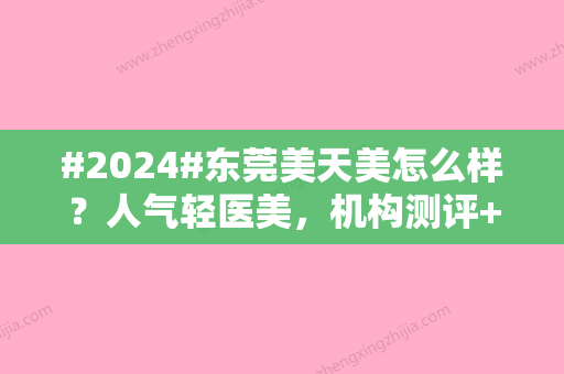 #2024#东莞美天美怎么样？人气轻医美，机构测评+玻尿酸填充案例分享！