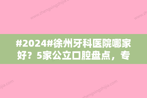 #2024#徐州牙科医院哪家好？5家公立口腔盘点，专科实力强！附收费参考~