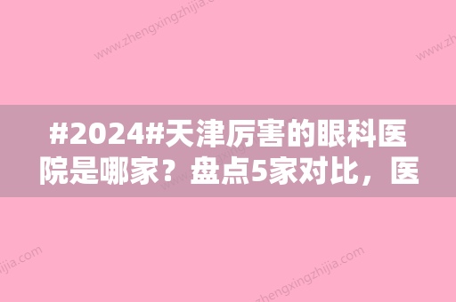 #2024#天津厉害的眼科医院是哪家？盘点5家对比，医大总院、市四院都不错！