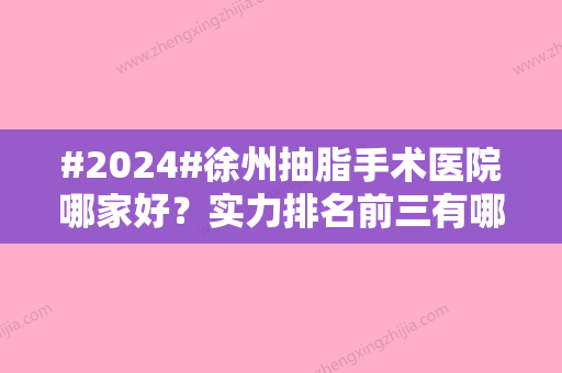 #2024#徐州抽脂手术医院哪家好？实力排名前三有哪些\5家机构信息出炉