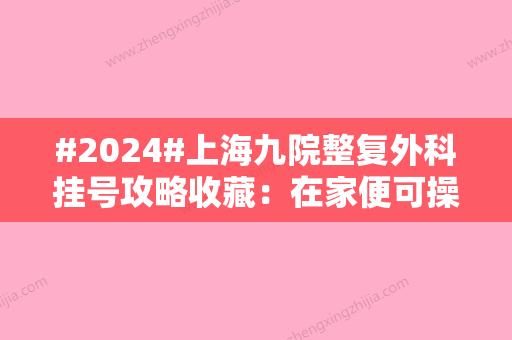 #2024#上海九院整复外科挂号攻略收藏：在家便可操作、1分钟搞定~