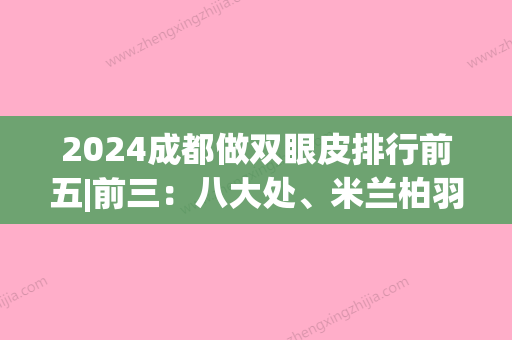 2024成都做双眼皮排行前五|前三：八大处、米兰柏羽	、美立方各有所长，看中哪家？