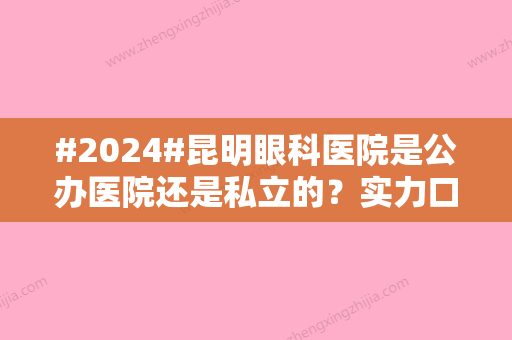 #2024#昆明眼科医院是公办医院还是私立的？实力口碑&医生信息&价格表