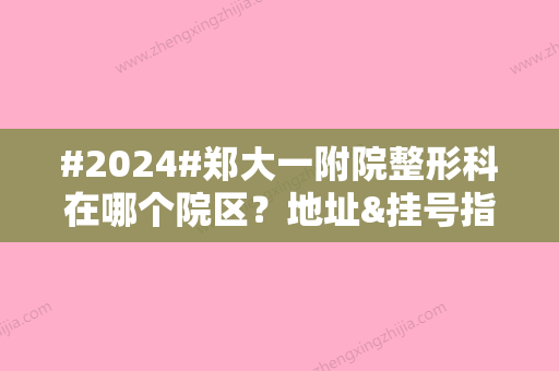 #2024#郑大一附院整形科在哪个院区？地址&挂号指南分享，3位专家介绍！