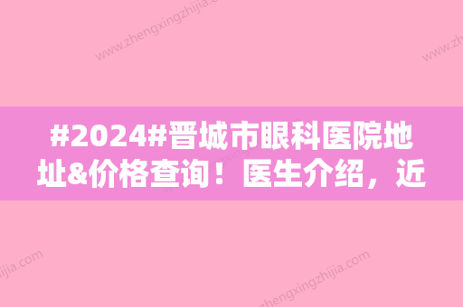 #2024#晋城市眼科医院地址&价格查询！医生介绍，近视手术收费参考~