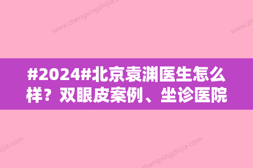 #2024#北京袁渊医生怎么样？双眼皮案例、坐诊医院、价格表