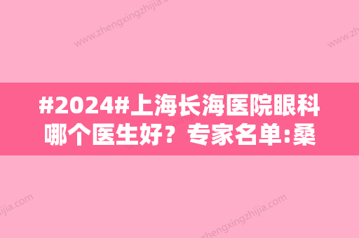 #2024#上海长海医院眼科哪个医生好？专家名单:桑延智	、宋洪元等，近视矫正技术好