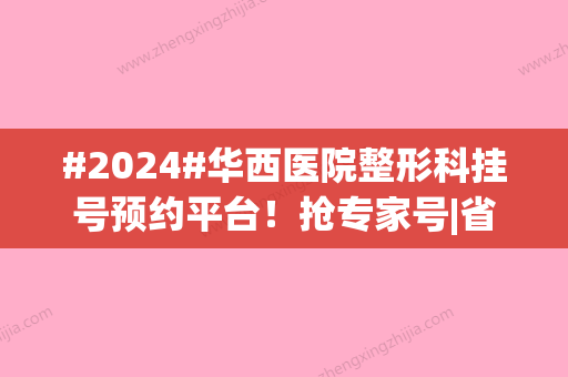 #2024#华西医院整形科挂号预约平台！抢专家号|省时又不费心